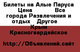 Билеты на Алые Паруса  › Цена ­ 1 400 - Все города Развлечения и отдых » Другое   . Крым,Красногвардейское